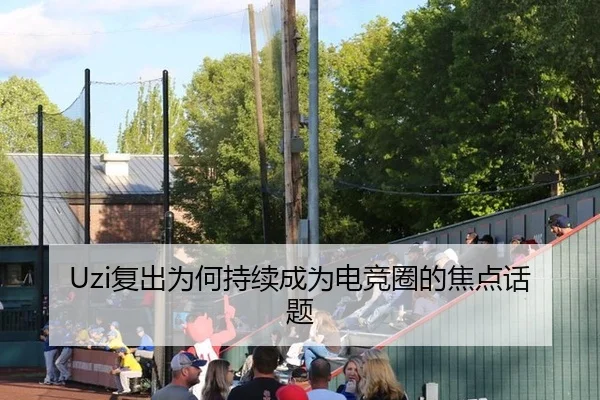 Uzi复出为何持续成为电竞圈的焦点话题