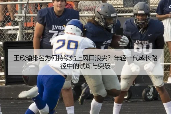 王欣瑜排名为何持续站上风口浪尖？年轻一代成长路径中的试炼与突破